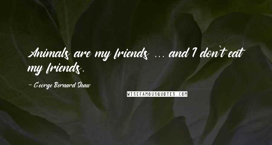 George Bernard Shaw Quotes: Animals are my friends ... and I don't eat my friends.