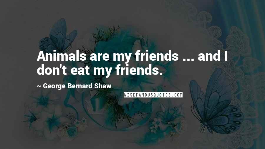 George Bernard Shaw Quotes: Animals are my friends ... and I don't eat my friends.