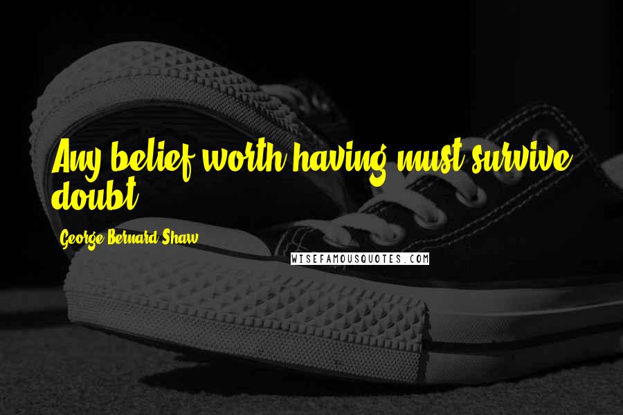 George Bernard Shaw Quotes: Any belief worth having must survive doubt