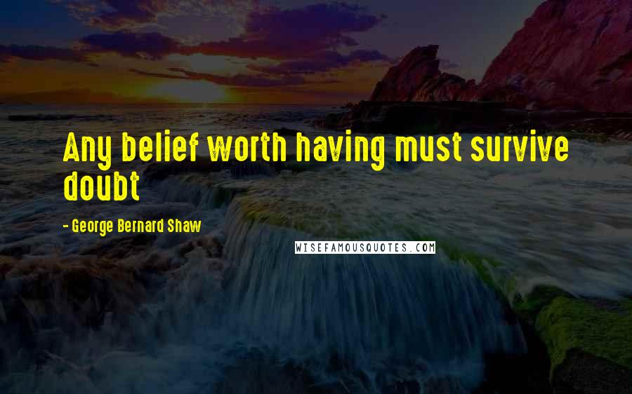 George Bernard Shaw Quotes: Any belief worth having must survive doubt