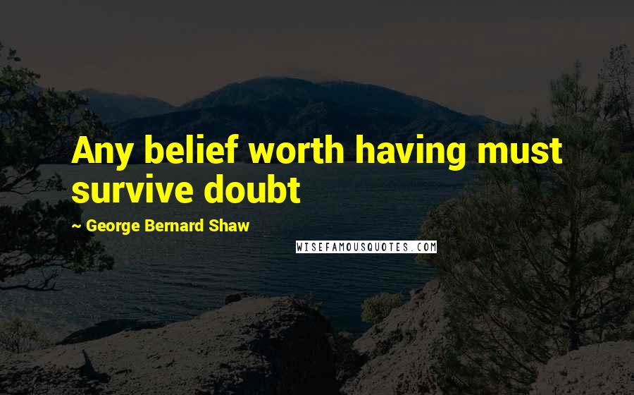 George Bernard Shaw Quotes: Any belief worth having must survive doubt