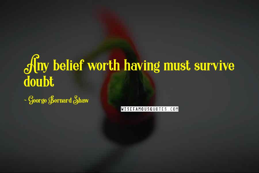 George Bernard Shaw Quotes: Any belief worth having must survive doubt