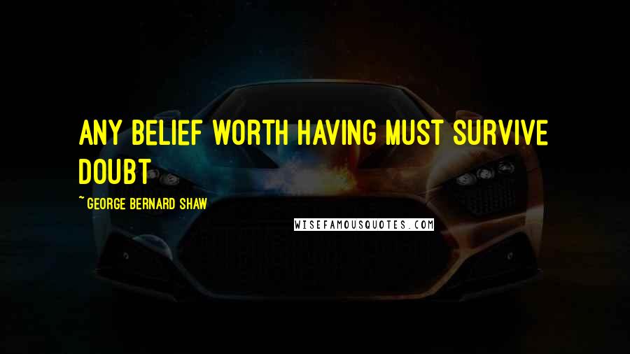 George Bernard Shaw Quotes: Any belief worth having must survive doubt