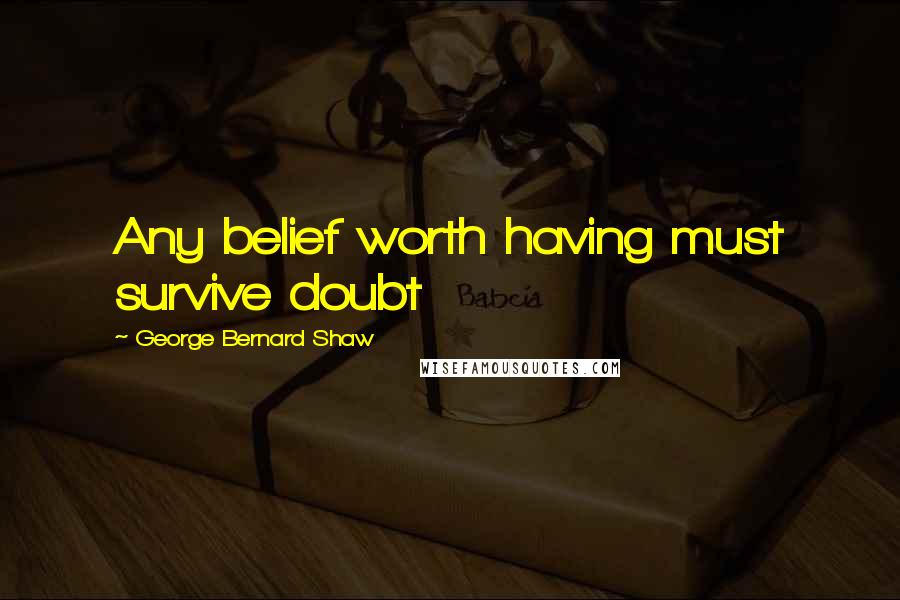 George Bernard Shaw Quotes: Any belief worth having must survive doubt