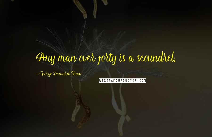 George Bernard Shaw Quotes: Any man over forty is a scoundrel.