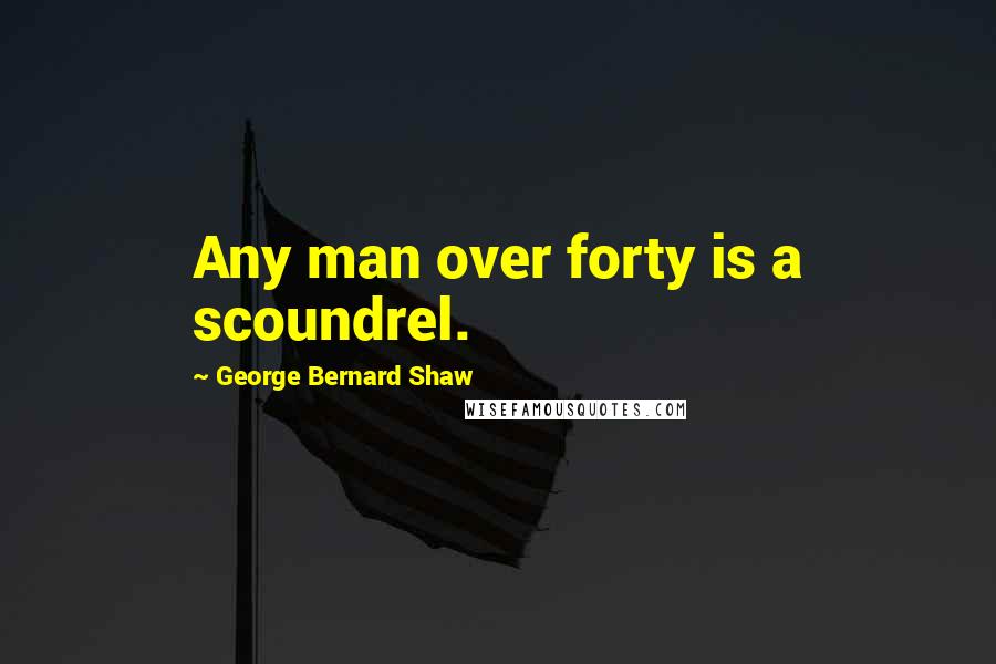 George Bernard Shaw Quotes: Any man over forty is a scoundrel.
