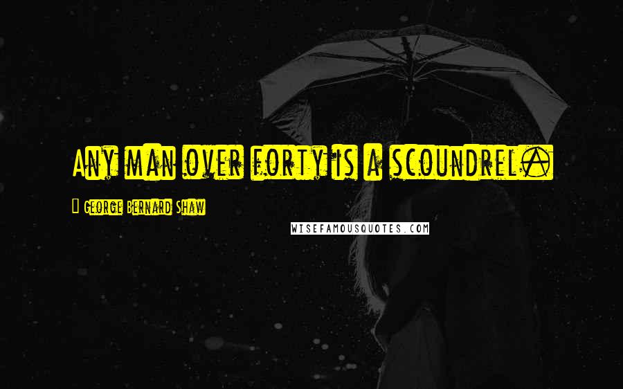George Bernard Shaw Quotes: Any man over forty is a scoundrel.