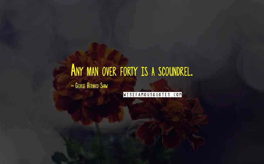 George Bernard Shaw Quotes: Any man over forty is a scoundrel.