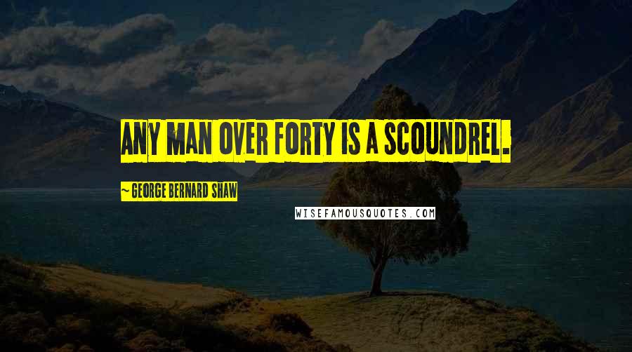 George Bernard Shaw Quotes: Any man over forty is a scoundrel.