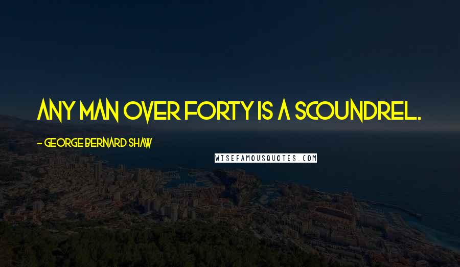 George Bernard Shaw Quotes: Any man over forty is a scoundrel.
