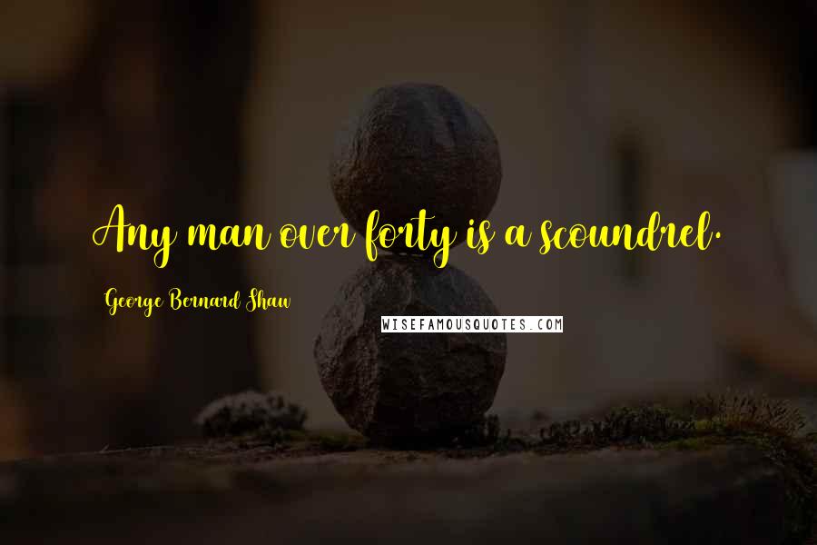 George Bernard Shaw Quotes: Any man over forty is a scoundrel.