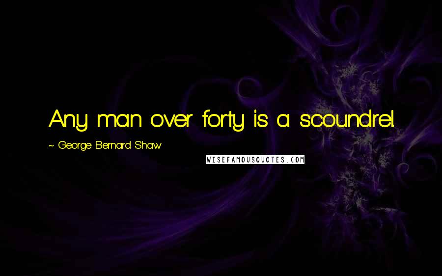 George Bernard Shaw Quotes: Any man over forty is a scoundrel.