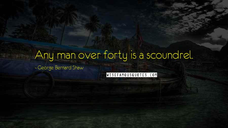 George Bernard Shaw Quotes: Any man over forty is a scoundrel.