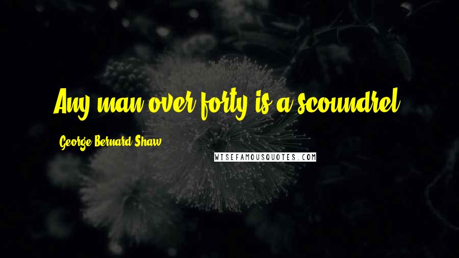 George Bernard Shaw Quotes: Any man over forty is a scoundrel.