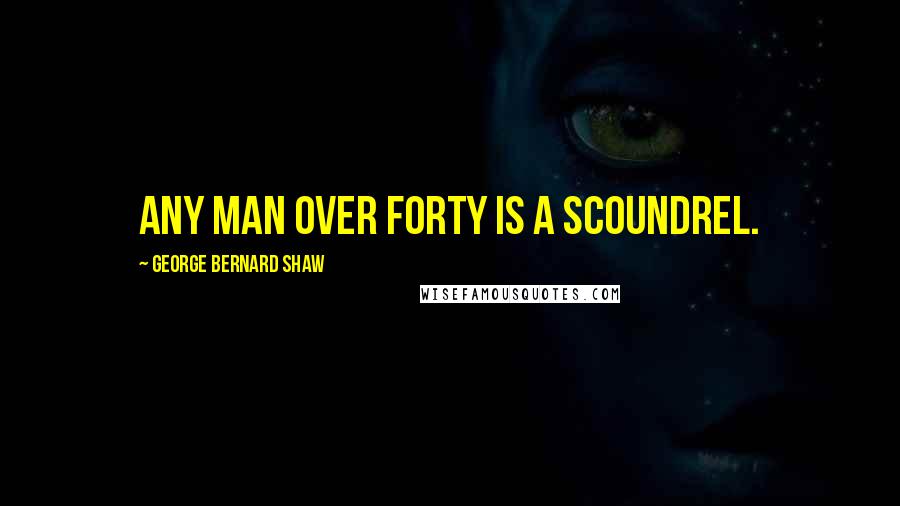 George Bernard Shaw Quotes: Any man over forty is a scoundrel.
