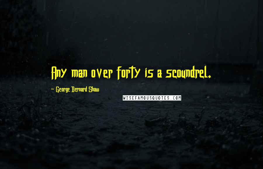 George Bernard Shaw Quotes: Any man over forty is a scoundrel.