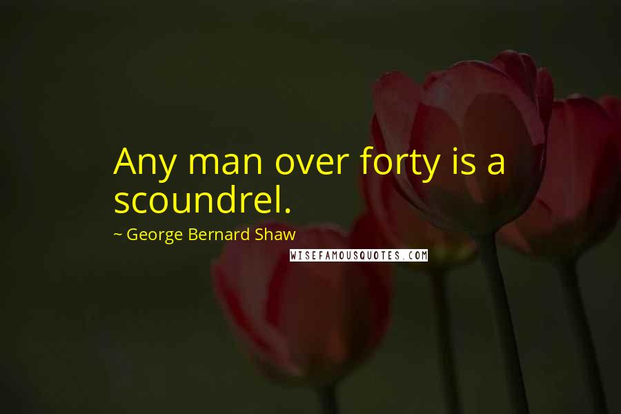 George Bernard Shaw Quotes: Any man over forty is a scoundrel.