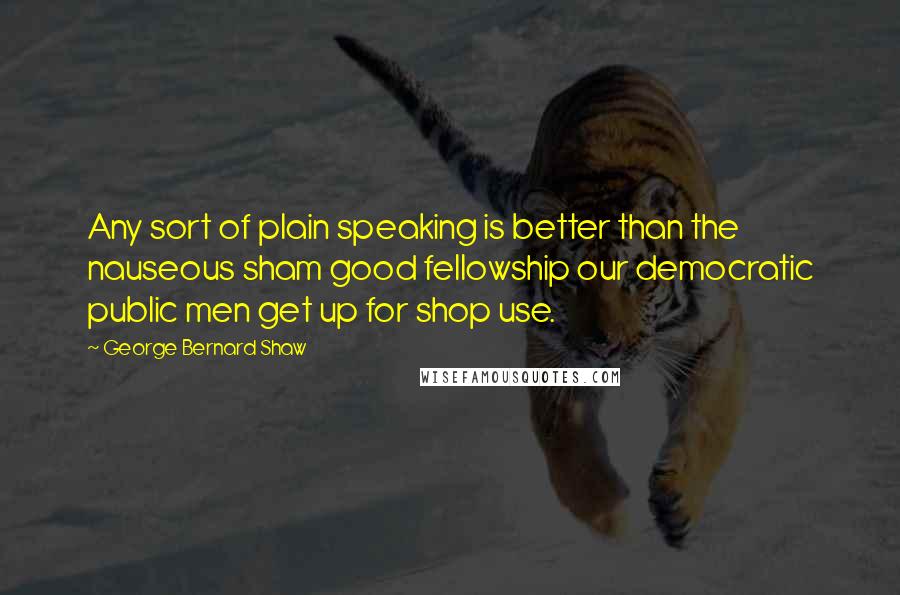 George Bernard Shaw Quotes: Any sort of plain speaking is better than the nauseous sham good fellowship our democratic public men get up for shop use.