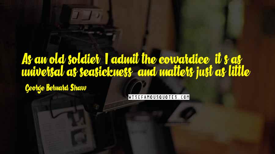 George Bernard Shaw Quotes: As an old soldier, I admit the cowardice: it's as universal as seasickness, and matters just as little.