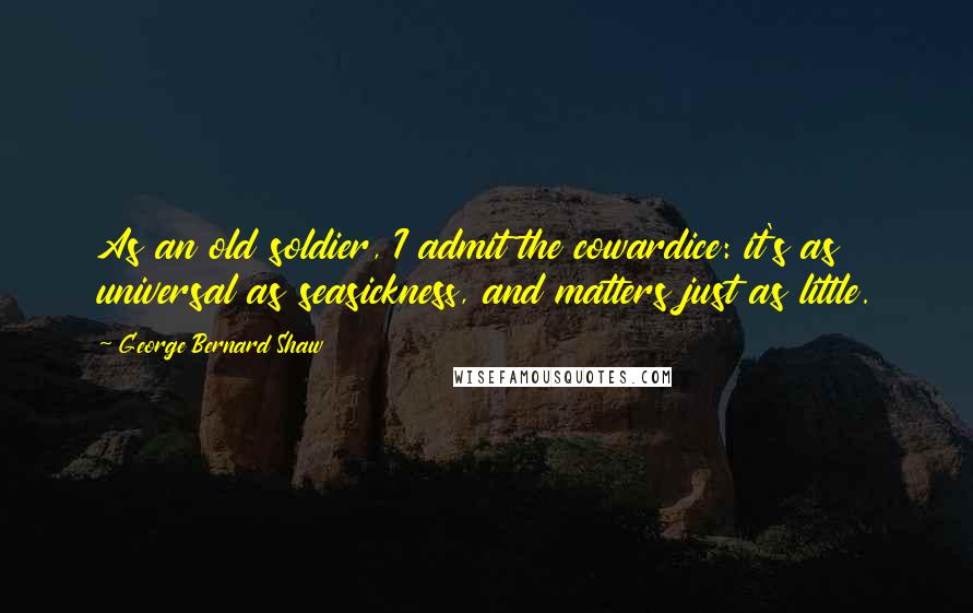 George Bernard Shaw Quotes: As an old soldier, I admit the cowardice: it's as universal as seasickness, and matters just as little.