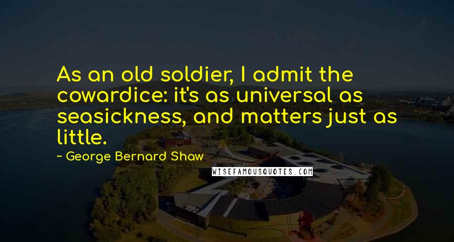 George Bernard Shaw Quotes: As an old soldier, I admit the cowardice: it's as universal as seasickness, and matters just as little.