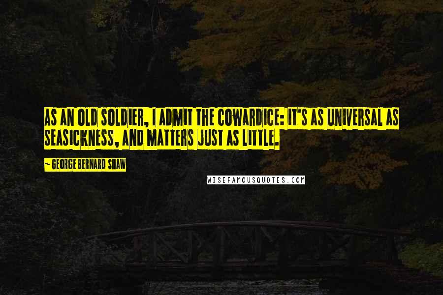George Bernard Shaw Quotes: As an old soldier, I admit the cowardice: it's as universal as seasickness, and matters just as little.