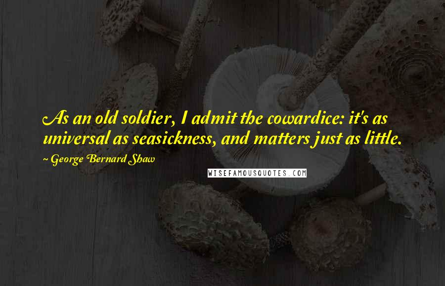 George Bernard Shaw Quotes: As an old soldier, I admit the cowardice: it's as universal as seasickness, and matters just as little.