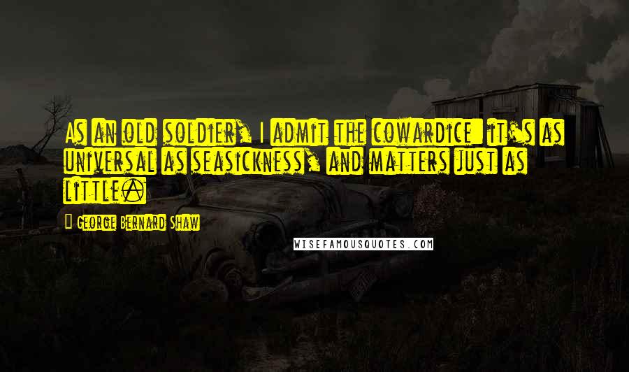 George Bernard Shaw Quotes: As an old soldier, I admit the cowardice: it's as universal as seasickness, and matters just as little.