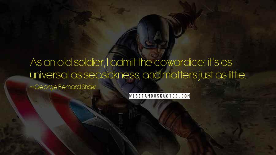 George Bernard Shaw Quotes: As an old soldier, I admit the cowardice: it's as universal as seasickness, and matters just as little.