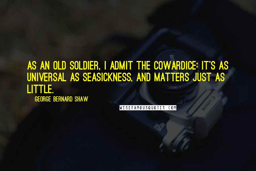 George Bernard Shaw Quotes: As an old soldier, I admit the cowardice: it's as universal as seasickness, and matters just as little.