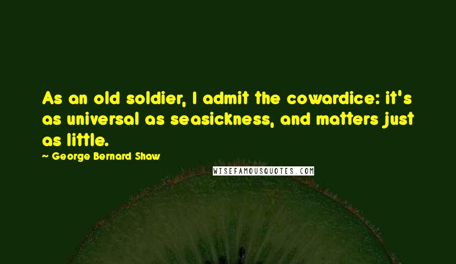 George Bernard Shaw Quotes: As an old soldier, I admit the cowardice: it's as universal as seasickness, and matters just as little.