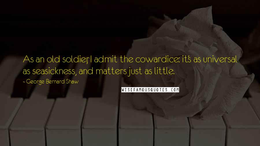George Bernard Shaw Quotes: As an old soldier, I admit the cowardice: it's as universal as seasickness, and matters just as little.