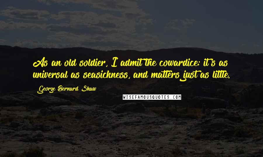 George Bernard Shaw Quotes: As an old soldier, I admit the cowardice: it's as universal as seasickness, and matters just as little.