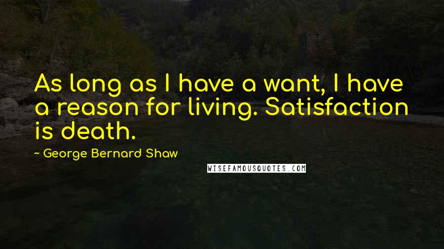 George Bernard Shaw Quotes: As long as I have a want, I have a reason for living. Satisfaction is death.