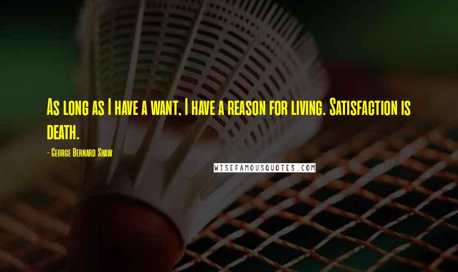 George Bernard Shaw Quotes: As long as I have a want, I have a reason for living. Satisfaction is death.