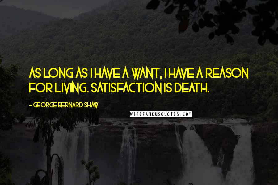 George Bernard Shaw Quotes: As long as I have a want, I have a reason for living. Satisfaction is death.