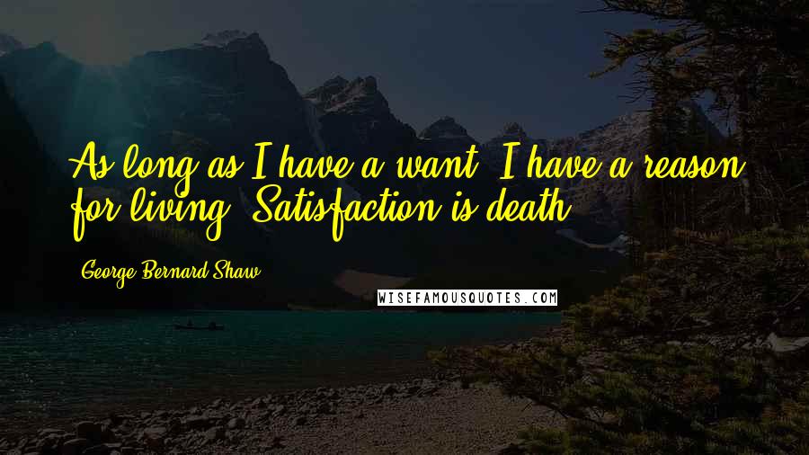 George Bernard Shaw Quotes: As long as I have a want, I have a reason for living. Satisfaction is death.