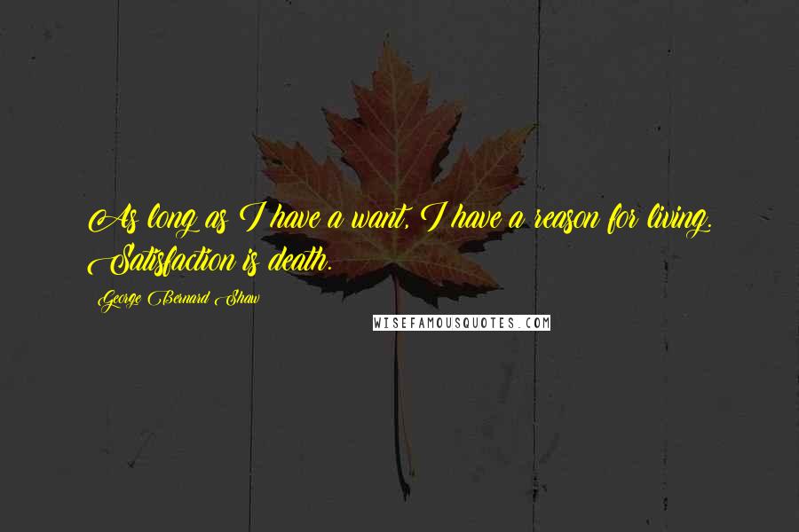 George Bernard Shaw Quotes: As long as I have a want, I have a reason for living. Satisfaction is death.