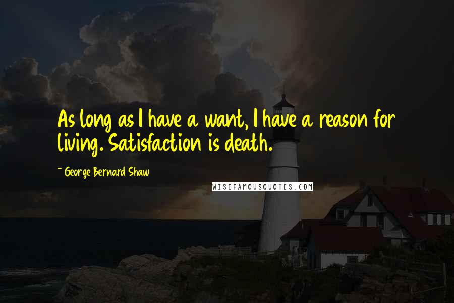 George Bernard Shaw Quotes: As long as I have a want, I have a reason for living. Satisfaction is death.