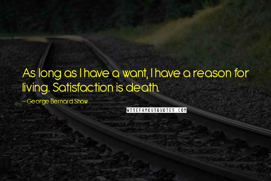 George Bernard Shaw Quotes: As long as I have a want, I have a reason for living. Satisfaction is death.