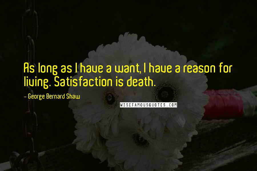 George Bernard Shaw Quotes: As long as I have a want, I have a reason for living. Satisfaction is death.