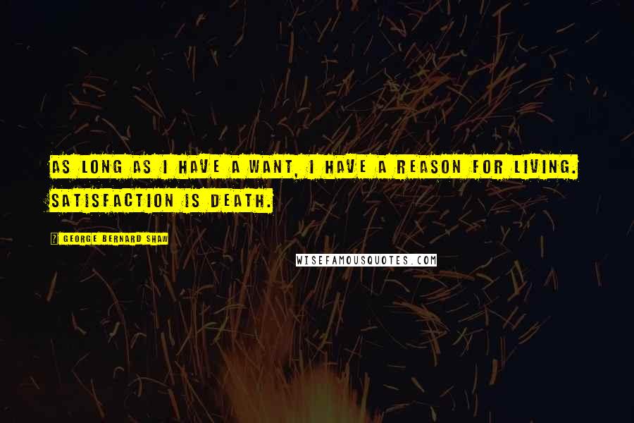 George Bernard Shaw Quotes: As long as I have a want, I have a reason for living. Satisfaction is death.