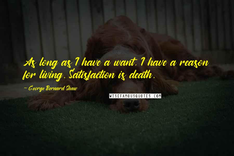 George Bernard Shaw Quotes: As long as I have a want, I have a reason for living. Satisfaction is death.