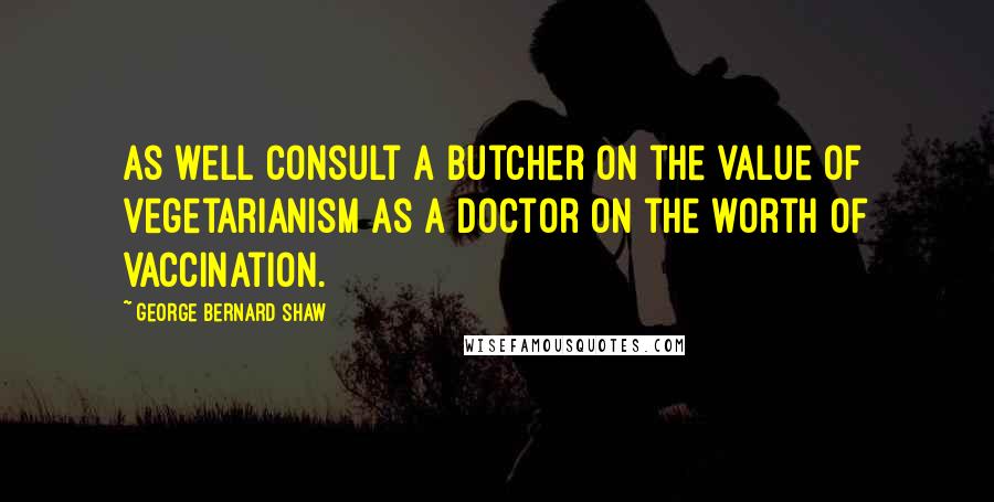 George Bernard Shaw Quotes: As well consult a butcher on the value of vegetarianism as a doctor on the worth of vaccination.