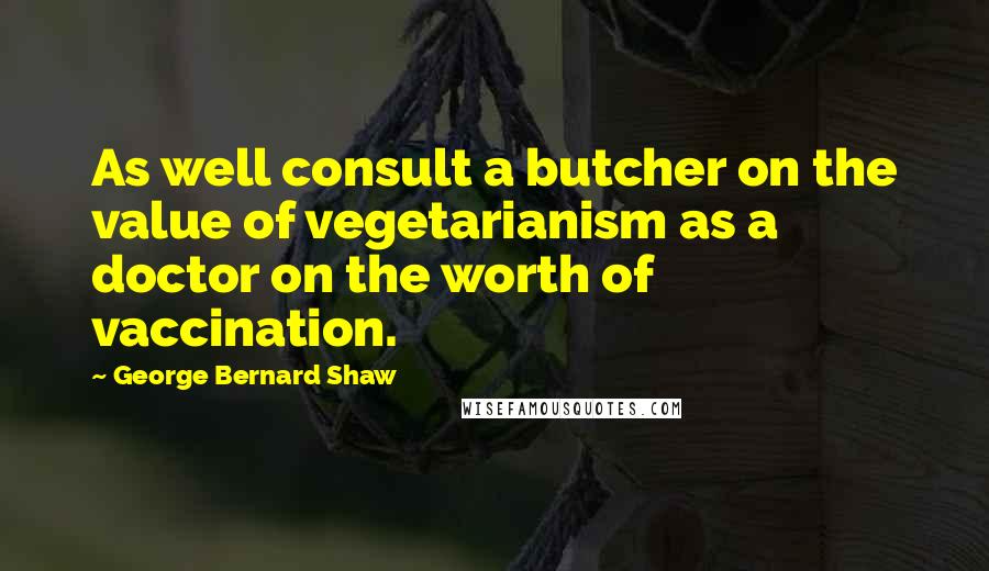 George Bernard Shaw Quotes: As well consult a butcher on the value of vegetarianism as a doctor on the worth of vaccination.