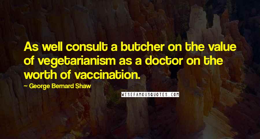 George Bernard Shaw Quotes: As well consult a butcher on the value of vegetarianism as a doctor on the worth of vaccination.