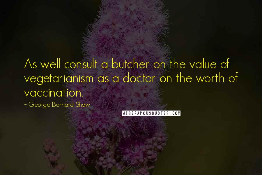 George Bernard Shaw Quotes: As well consult a butcher on the value of vegetarianism as a doctor on the worth of vaccination.