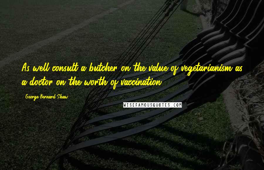 George Bernard Shaw Quotes: As well consult a butcher on the value of vegetarianism as a doctor on the worth of vaccination.