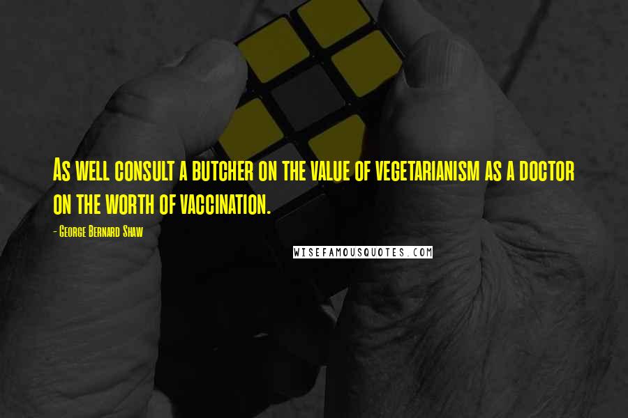 George Bernard Shaw Quotes: As well consult a butcher on the value of vegetarianism as a doctor on the worth of vaccination.