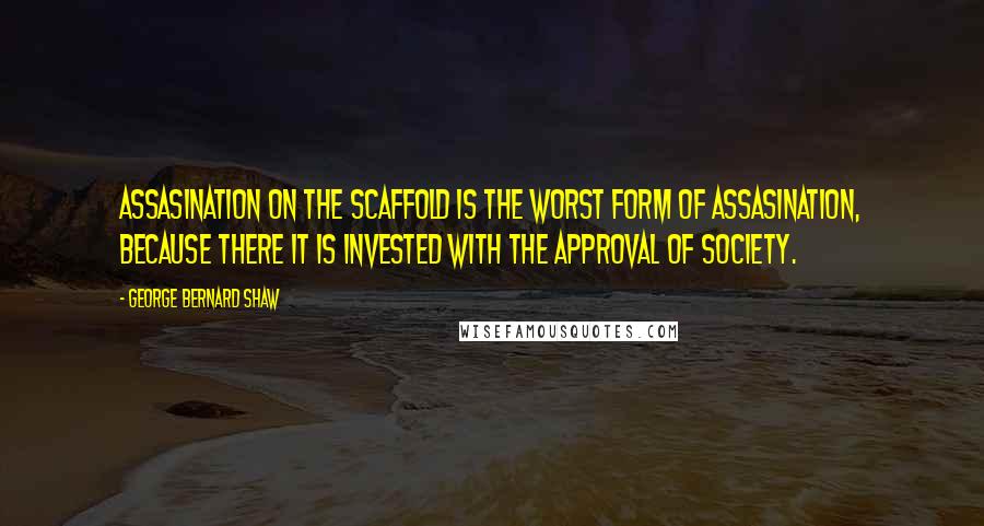 George Bernard Shaw Quotes: Assasination on the scaffold is the worst form of assasination, because there it is invested with the approval of society.
